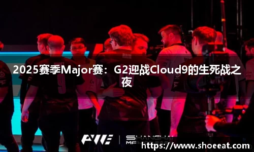 2025赛季Major赛：G2迎战Cloud9的生死战之夜
